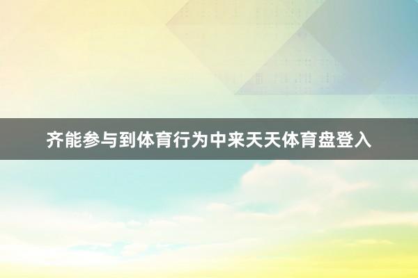 齐能参与到体育行为中来天天体育盘登入