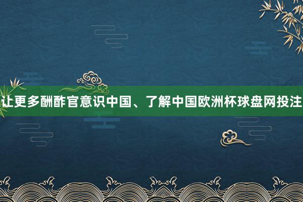 让更多酬酢官意识中国、了解中国欧洲杯球盘网投注