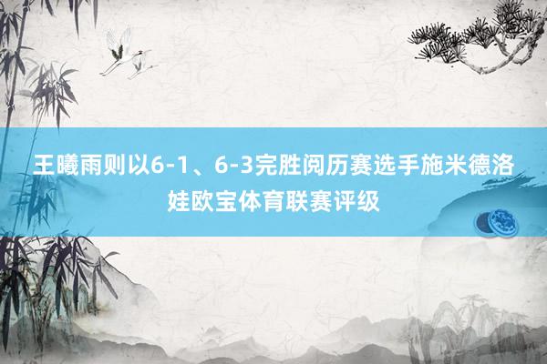 王曦雨则以6-1、6-3完胜阅历赛选手施米德洛娃欧宝体育联赛评级