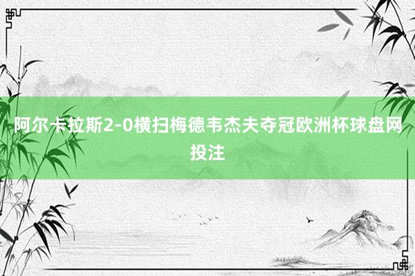 阿尔卡拉斯2-0横扫梅德韦杰夫夺冠欧洲杯球盘网投注