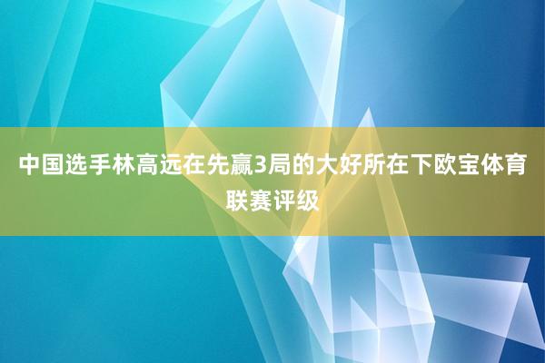 中国选手林高远在先赢3局的大好所在下欧宝体育联赛评级