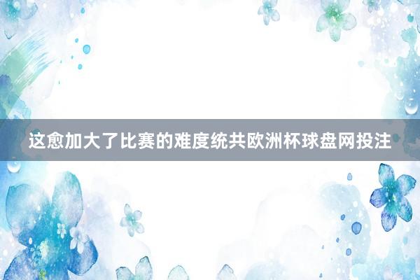 这愈加大了比赛的难度统共欧洲杯球盘网投注