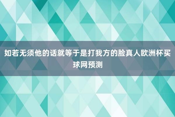 如若无须他的话就等于是打我方的脸真人欧洲杯买球网预测