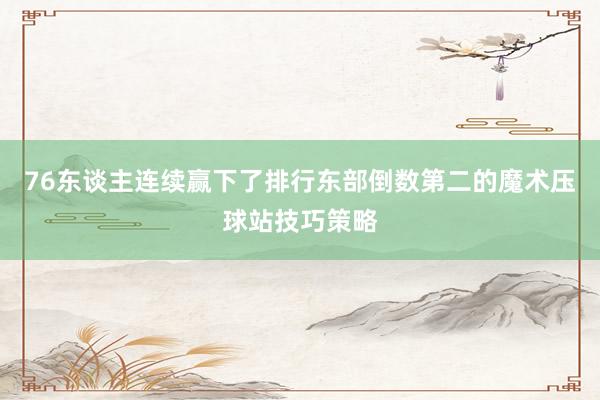 76东谈主连续赢下了排行东部倒数第二的魔术压球站技巧策略