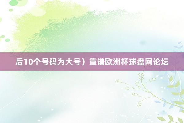 后10个号码为大号）靠谱欧洲杯球盘网论坛