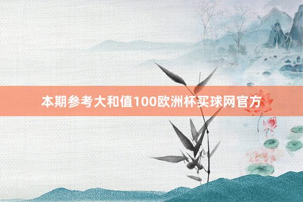 本期参考大和值100欧洲杯买球网官方