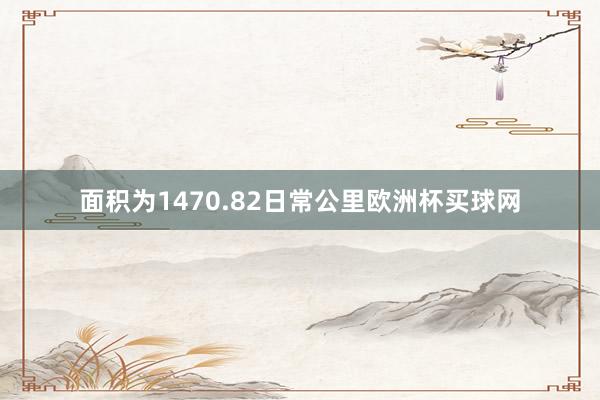 面积为1470.82日常公里欧洲杯买球网