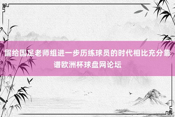 留给国足老师组进一步历练球员的时代相比充分靠谱欧洲杯球盘网论坛