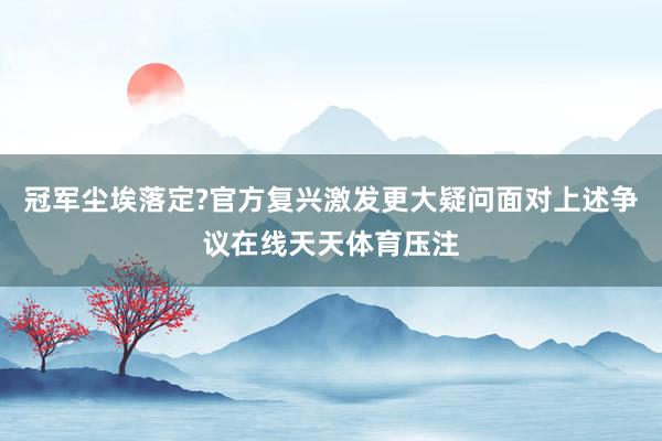 冠军尘埃落定?官方复兴激发更大疑问面对上述争议在线天天体育压注