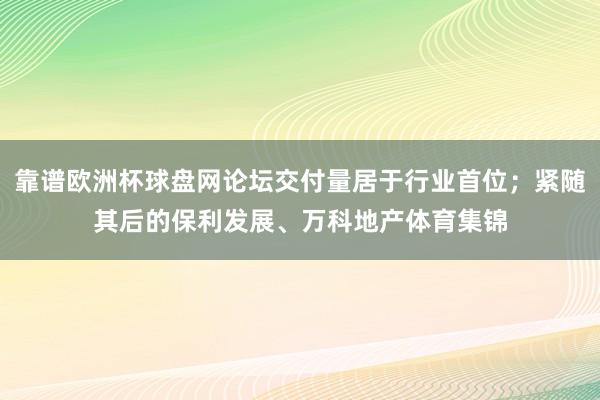 靠谱欧洲杯球盘网论坛交付量居于行业首位；紧随其后的保利发展、万科地产体育集锦