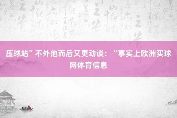 压球站”不外他而后又更动谈：“事实上欧洲买球网体育信息