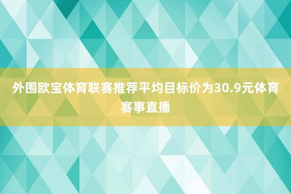 外围欧宝体育联赛推荐平均目标价为30.9元体育赛事直播