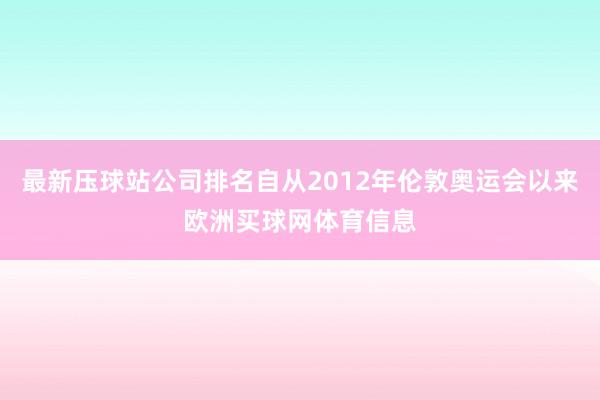 最新压球站公司排名自从2012年伦敦奥运会以来欧洲买球网体育信息