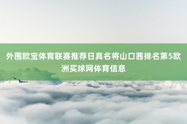 外围欧宝体育联赛推荐日真名将山口茜排名第5欧洲买球网体育信息