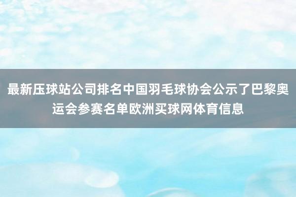 最新压球站公司排名中国羽毛球协会公示了巴黎奥运会参赛名单欧洲买球网体育信息