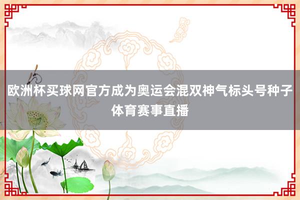 欧洲杯买球网官方成为奥运会混双神气标头号种子体育赛事直播