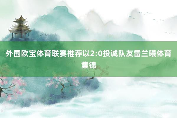 外围欧宝体育联赛推荐以2:0投诚队友雷兰曦体育集锦