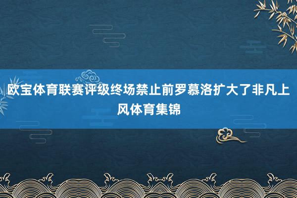 欧宝体育联赛评级终场禁止前罗慕洛扩大了非凡上风体育集锦