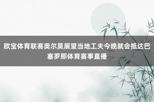 欧宝体育联赛奥尔莫展望当地工夫今晚就会抵达巴塞罗那体育赛事直播