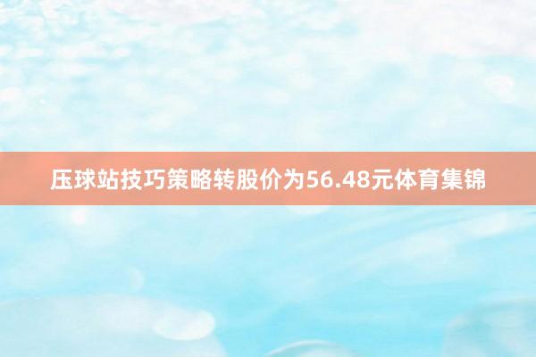 压球站技巧策略转股价为56.48元体育集锦