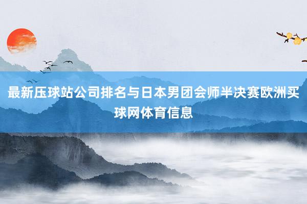 最新压球站公司排名与日本男团会师半决赛欧洲买球网体育信息