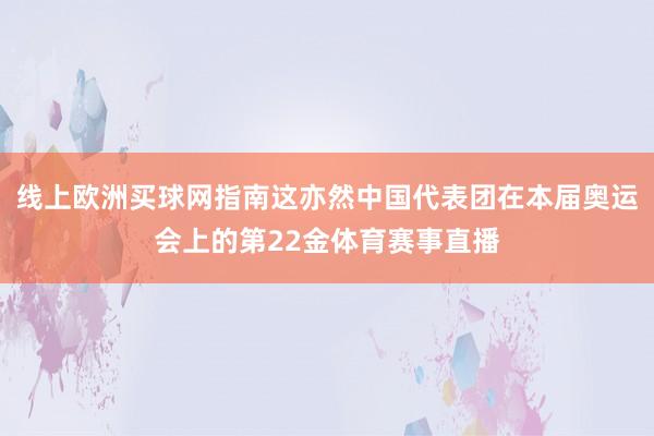 线上欧洲买球网指南这亦然中国代表团在本届奥运会上的第22金体育赛事直播