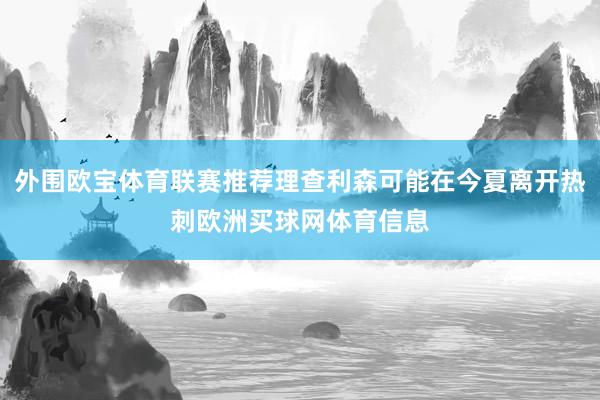 外围欧宝体育联赛推荐理查利森可能在今夏离开热刺欧洲买球网体育信息