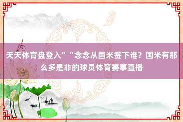 天天体育盘登入”“念念从国米签下谁？国米有那么多是非的球员体育赛事直播