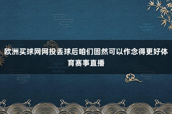 欧洲买球网网投丢球后咱们固然可以作念得更好体育赛事直播