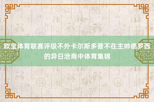 欧宝体育联赛评级不外卡尔斯多普不在主帅德罗西的异日洽商中体育集锦