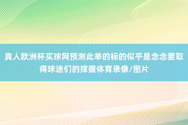 真人欧洲杯买球网预测此举的标的似乎是念念要取得球迷们的撑握体育录像/图片