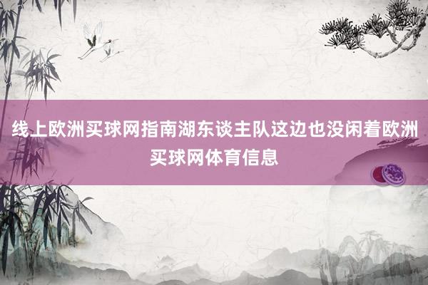 线上欧洲买球网指南湖东谈主队这边也没闲着欧洲买球网体育信息