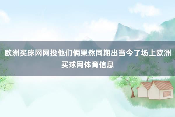 欧洲买球网网投他们俩果然同期出当今了场上欧洲买球网体育信息