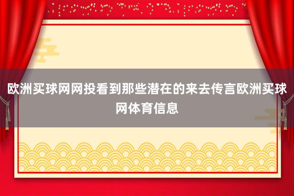 欧洲买球网网投看到那些潜在的来去传言欧洲买球网体育信息