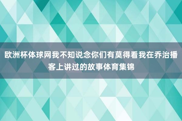 欧洲杯体球网我不知说念你们有莫得看我在乔治播客上讲过的故事体育集锦