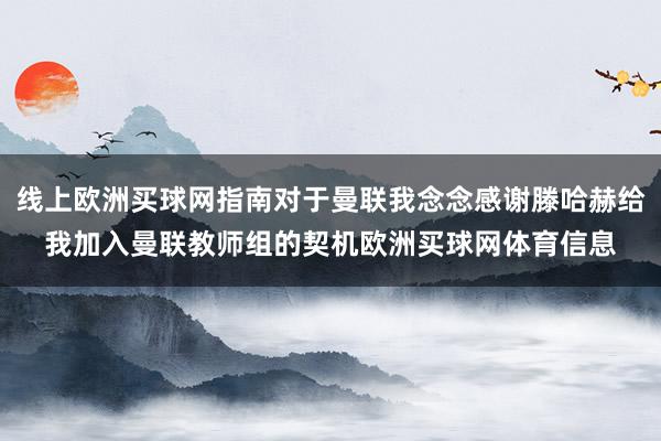 线上欧洲买球网指南对于曼联我念念感谢滕哈赫给我加入曼联教师组的契机欧洲买球网体育信息