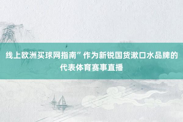 线上欧洲买球网指南”作为新锐国货漱口水品牌的代表体育赛事直播