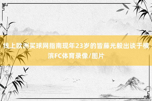 线上欧洲买球网指南现年23岁的皆藤光毅出谈于横滨FC体育录像/图片