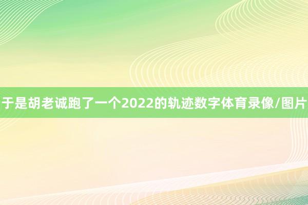 于是胡老诚跑了一个2022的轨迹数字体育录像/图片