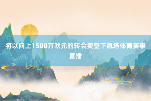 将以向上1500万欧元的转会费签下凯塔体育赛事直播