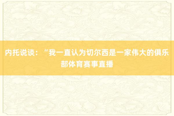 内托说谈：“我一直认为切尔西是一家伟大的俱乐部体育赛事直播