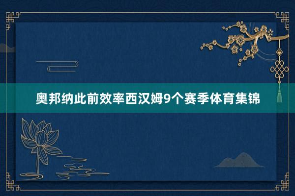 奥邦纳此前效率西汉姆9个赛季体育集锦