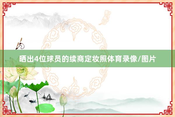 晒出4位球员的续商定妆照体育录像/图片