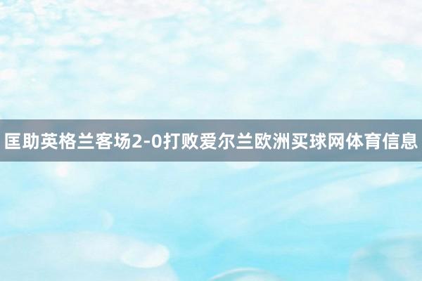 匡助英格兰客场2-0打败爱尔兰欧洲买球网体育信息