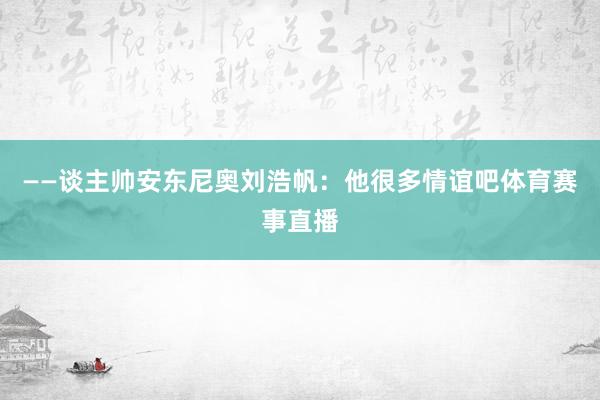 ——谈主帅安东尼奥刘浩帆：他很多情谊吧体育赛事直播