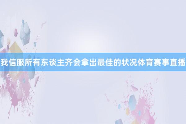 我信服所有东谈主齐会拿出最佳的状况体育赛事直播