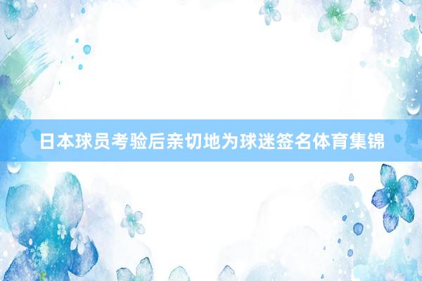 日本球员考验后亲切地为球迷签名体育集锦