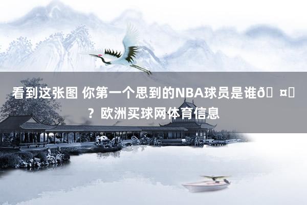 看到这张图 你第一个思到的NBA球员是谁🤔？欧洲买球网体育信息