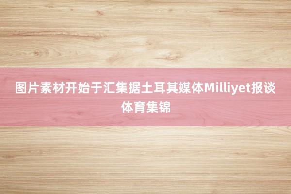 图片素材开始于汇集据土耳其媒体Milliyet报谈体育集锦