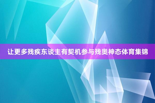 让更多残疾东谈主有契机参与残奥神态体育集锦